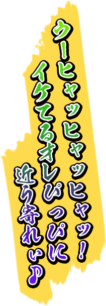 ウーヒャッヒャッヒャッ！ イケてるオレぴっぴに近う寄れぃ♪